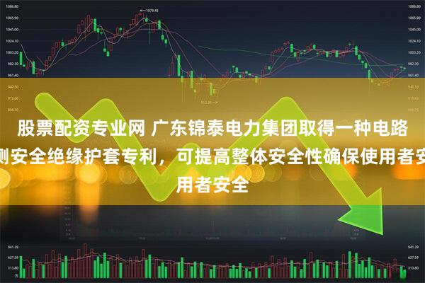 股票配资专业网 广东锦泰电力集团取得一种电路检测安全绝缘护套专利，可提高整体安全性确保使用者安全