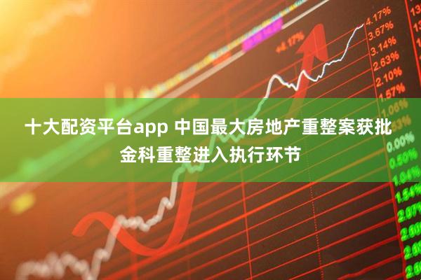 十大配资平台app 中国最大房地产重整案获批 金科重整进入执行环节