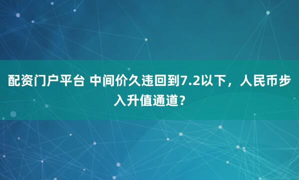 配资门户平台 中间价久违回到7.2以下，人民币步入升值通道？