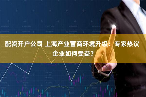 配资开户公司 上海产业营商环境升级：专家热议 企业如何受益？