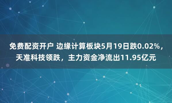 免费配资开户 边缘计算板块5月19日跌0.02%，天准科技领跌，主力资金净流出11.95亿元