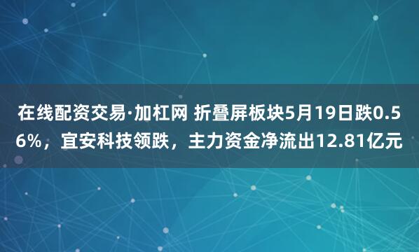 在线配资交易·加杠网 折叠屏板块5月19日跌0.56%，宜安科技领跌，主力资金净流出12.81亿元
