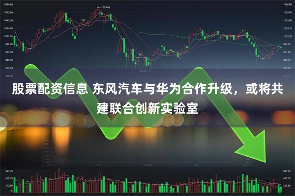 股票配资信息 东风汽车与华为合作升级，或将共建联合创新实验室