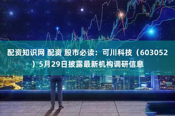 配资知识网 配资 股市必读：可川科技（603052）5月29日披露最新机构调研信息