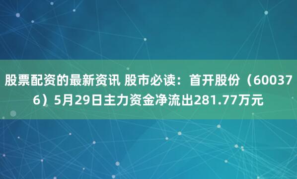 股票配资的最新资讯 股市必读：首开股份（600376）5月29日主力资金净流出281.77万元