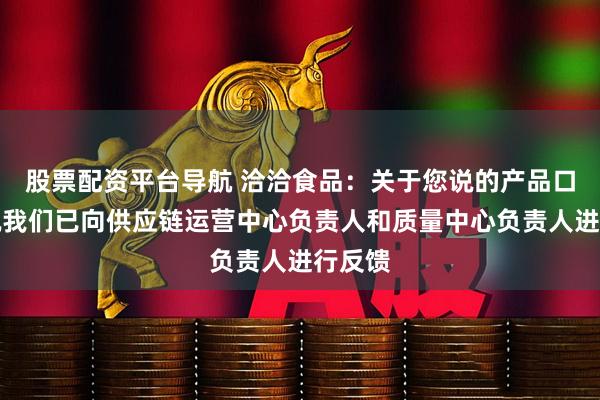 股票配资平台导航 洽洽食品：关于您说的产品口味情况我们已向供应链运营中心负责人和质量中心负责人进行反馈