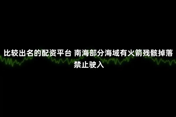 比较出名的配资平台 南海部分海域有火箭残骸掉落 禁止驶入