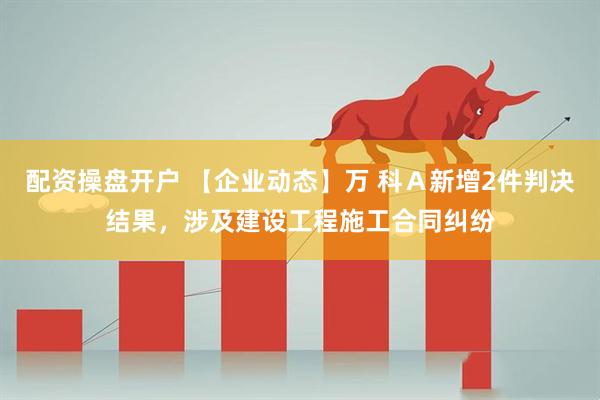 配资操盘开户 【企业动态】万 科Ａ新增2件判决结果，涉及建设工程施工合同纠纷
