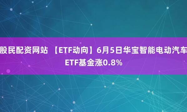 股民配资网站 【ETF动向】6月5日华宝智能电动汽车ETF基金涨0.8%