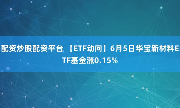配资炒股配资平台 【ETF动向】6月5日华宝新材料ETF基金涨0.15%