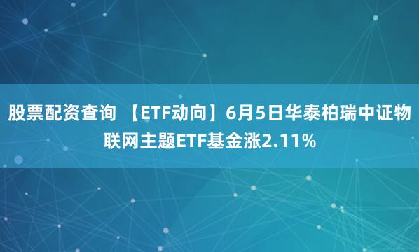股票配资查询 【ETF动向】6月5日华泰柏瑞中证物联网主题ETF基金涨2.11%