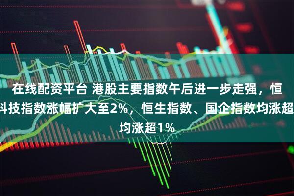在线配资平台 港股主要指数午后进一步走强，恒生科技指数涨幅扩大至2%，恒生指数、国企指数均涨超1%