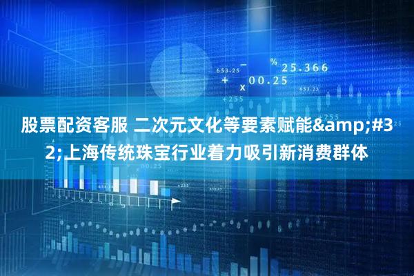 股票配资客服 二次元文化等要素赋能 上海传统珠宝行业着力吸引新消费群体