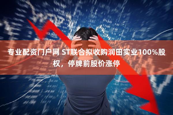 专业配资门户网 ST联合拟收购润田实业100%股权，停牌前股价涨停
