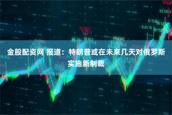 金股配资网 报道：特朗普或在未来几天对俄罗斯实施新制裁
