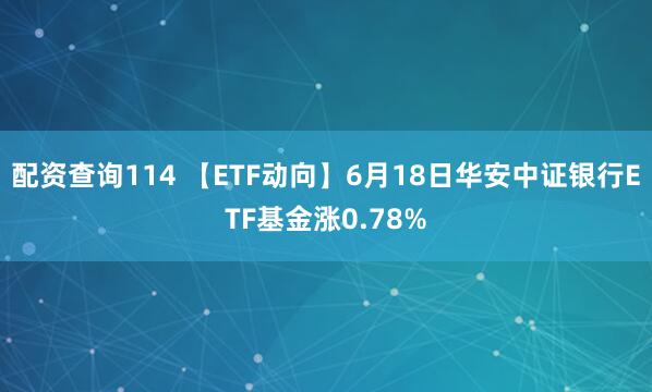 配资查询114 【ETF动向】6月18日华安中证银行ETF基金涨0.78%