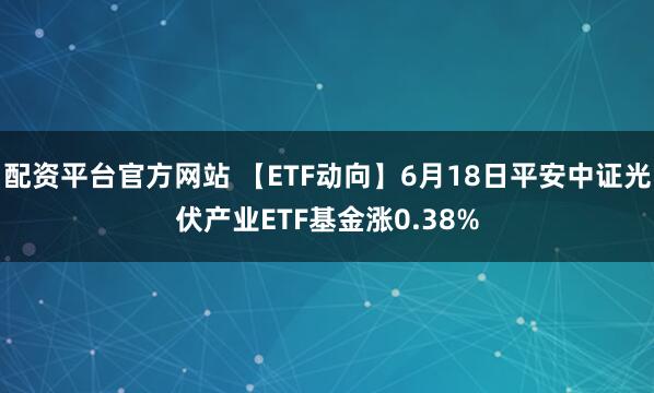 配资平台官方网站 【ETF动向】6月18日平安中证光伏产业ETF基金涨0.38%