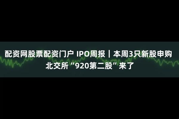 配资网股票配资门户 IPO周报｜本周3只新股申购 北交所“920第二股”来了