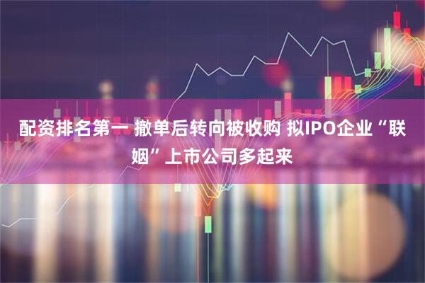 配资排名第一 撤单后转向被收购 拟IPO企业“联姻”上市公司多起来
