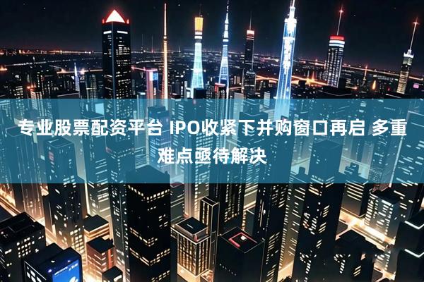 专业股票配资平台 IPO收紧下并购窗口再启 多重难点亟待解决