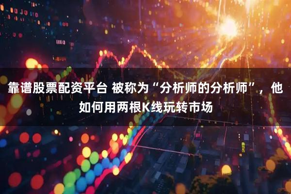 靠谱股票配资平台 被称为“分析师的分析师”，他如何用两根K线玩转市场