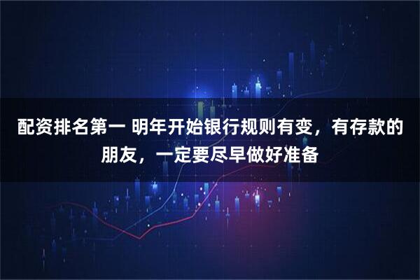 配资排名第一 明年开始银行规则有变，有存款的朋友，一定要尽早做好准备