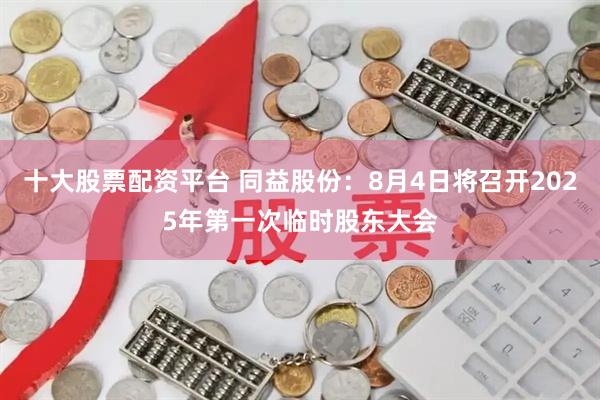十大股票配资平台 同益股份：8月4日将召开2025年第一次临时股东大会
