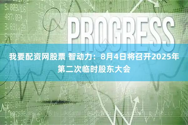 我要配资网股票 智动力：8月4日将召开2025年第二次临时股东大会