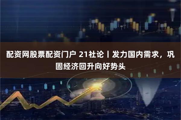 配资网股票配资门户 21社论丨发力国内需求，巩固经济回升向好势头
