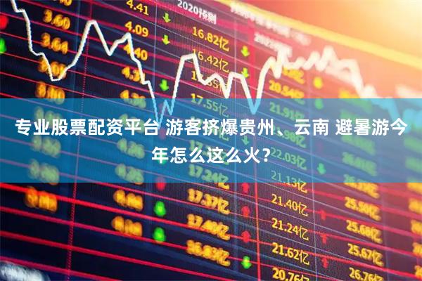 专业股票配资平台 游客挤爆贵州、云南 避暑游今年怎么这么火？